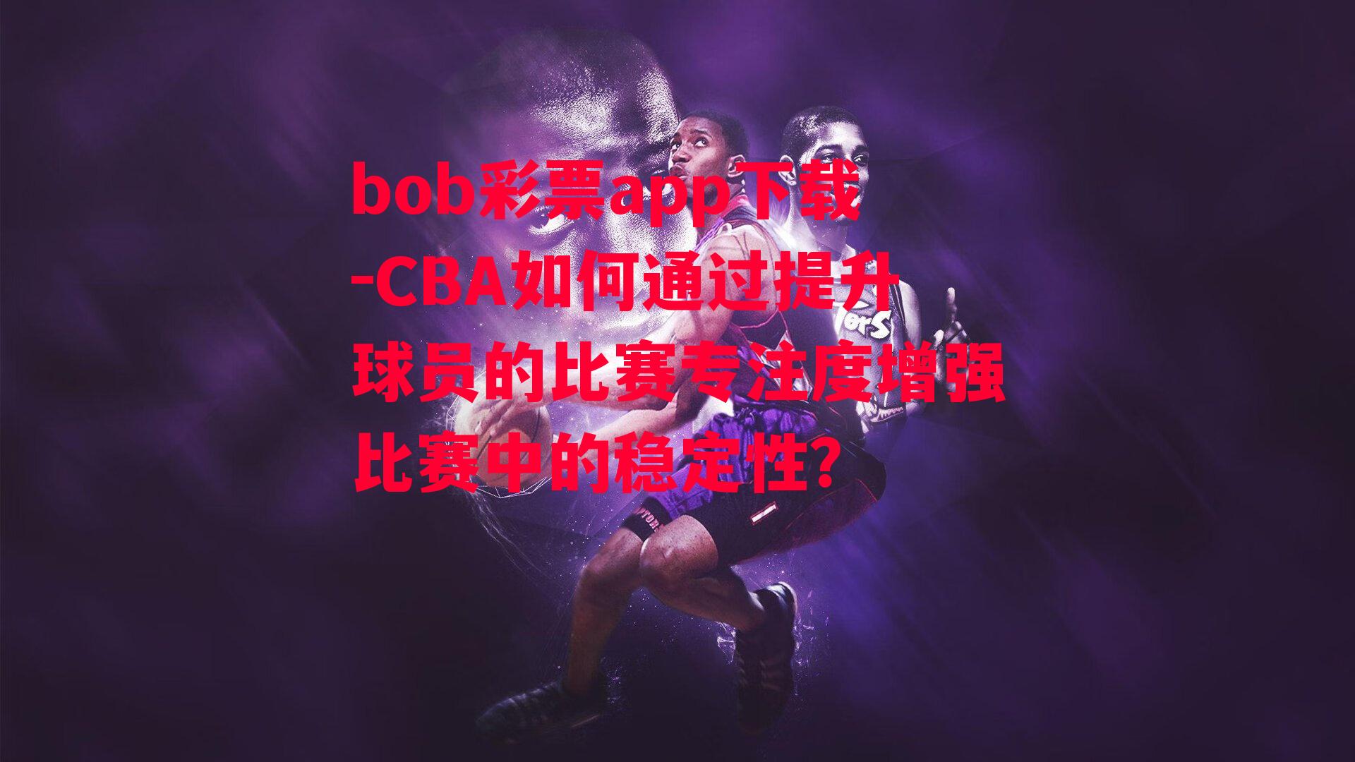 bob彩票app下载-CBA如何通过提升球员的比赛专注度增强比赛中的稳定性？